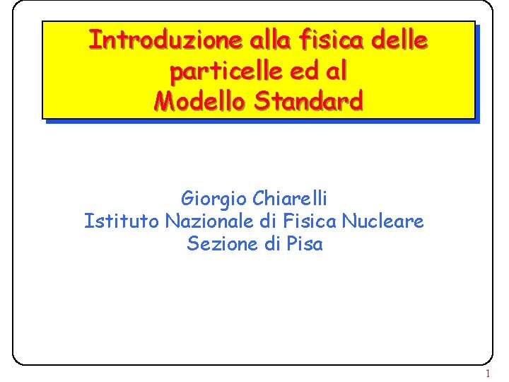 Introduzione alla fisica delle particelle ed al Modello Standard Giorgio Chiarelli Istituto Nazionale di