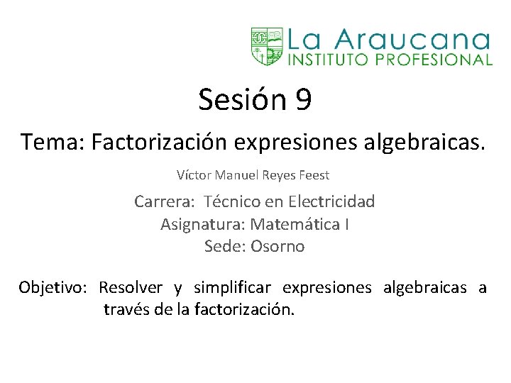 Sesión 9 Tema: Factorización expresiones algebraicas. Víctor Manuel Reyes Feest Carrera: Técnico en Electricidad