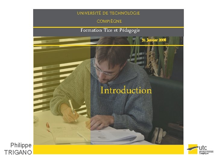 UNIVERSITÉ DE TECHNOLOGIE COMPIÈGNE Formation Tice et Pédagogie 31 Janvier 2008 Introduction Philippe TRIGANO