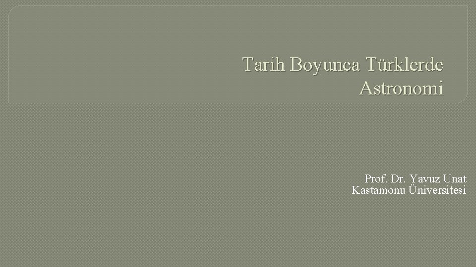 Tarih Boyunca Türklerde Astronomi Prof. Dr. Yavuz Unat Kastamonu Üniversitesi 