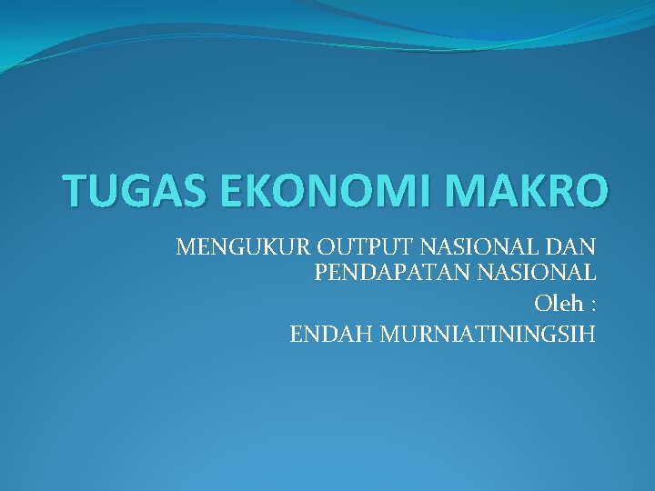 TUGAS EKONOMI MAKRO MENGUKUR OUTPUT NASIONAL DAN PENDAPATAN NASIONAL Oleh : ENDAH MURNIATININGSIH 