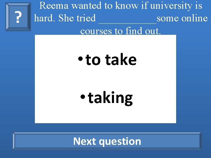 ? Reema wanted to know if university is hard. She tried ______some online courses