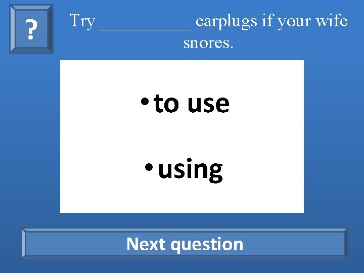 ? Try _____ earplugs if your wife snores. • to use • using Next