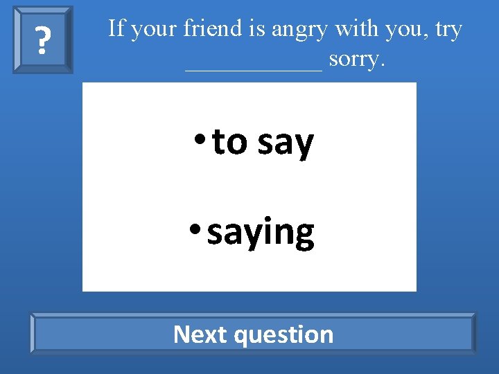 ? If your friend is angry with you, try ______ sorry. • to say