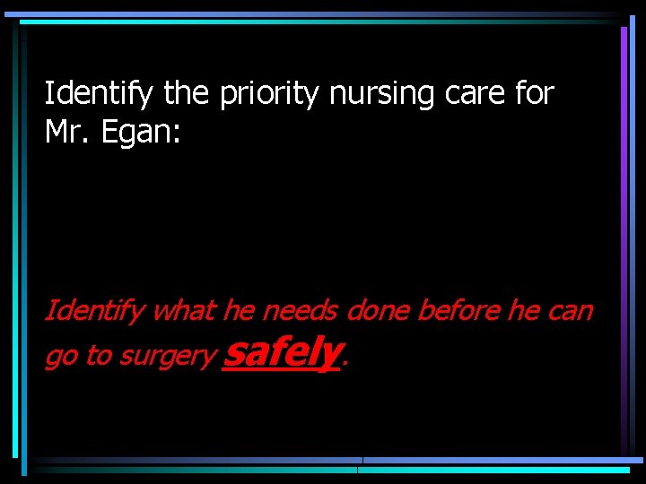 Identify the priority nursing care for Mr. Egan: Identify what he needs done before