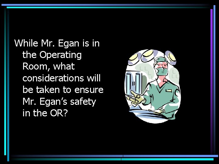 While Mr. Egan is in the Operating Room, what considerations will be taken to