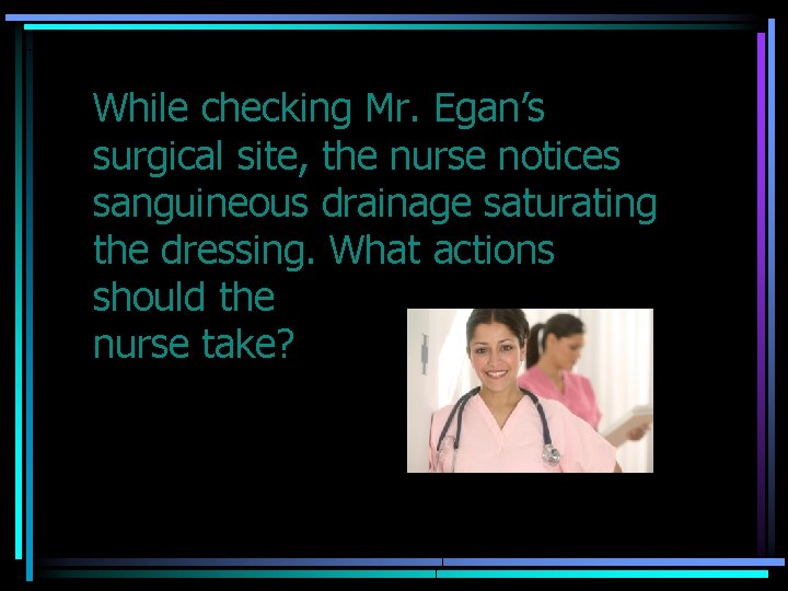 While checking Mr. Egan’s surgical site, the nurse notices sanguineous drainage saturating the dressing.