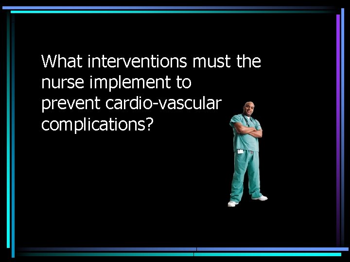 What interventions must the nurse implement to prevent cardio-vascular complications? 