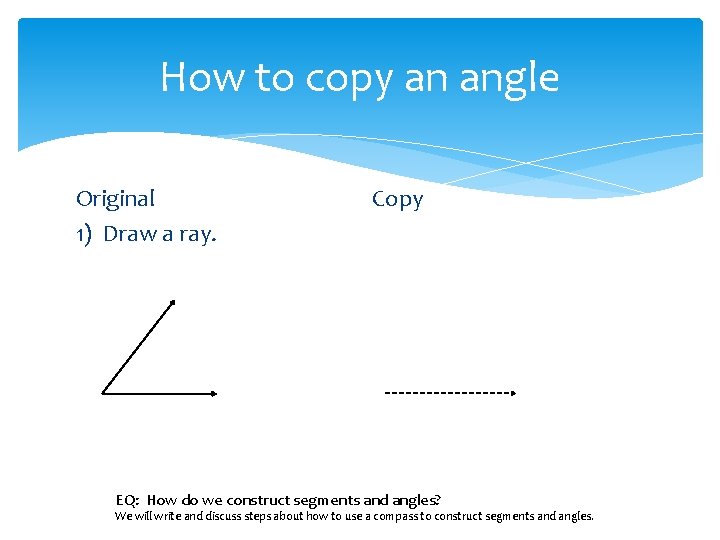 How to copy an angle Original 1) Draw a ray. Copy EQ: How do