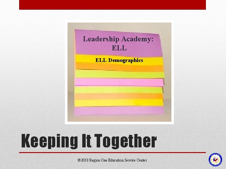 Leadership Academy: ELL Demographics Keeping It Together © 2018 Region One Education Service Center Leadership Academy: ELL Demographics Keeping It Together © 2018 Region One Education Service Center