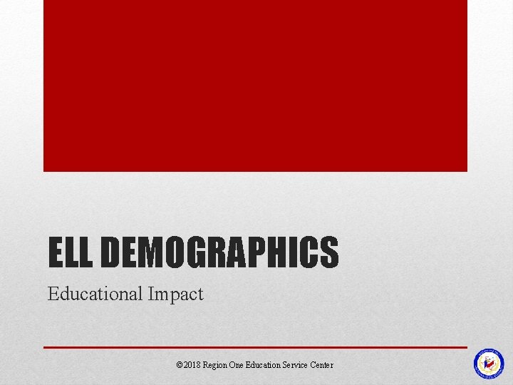 ELL DEMOGRAPHICS Educational Impact © 2018 Region One Education Service Center ELL DEMOGRAPHICS Educational Impact © 2018 Region One Education Service Center