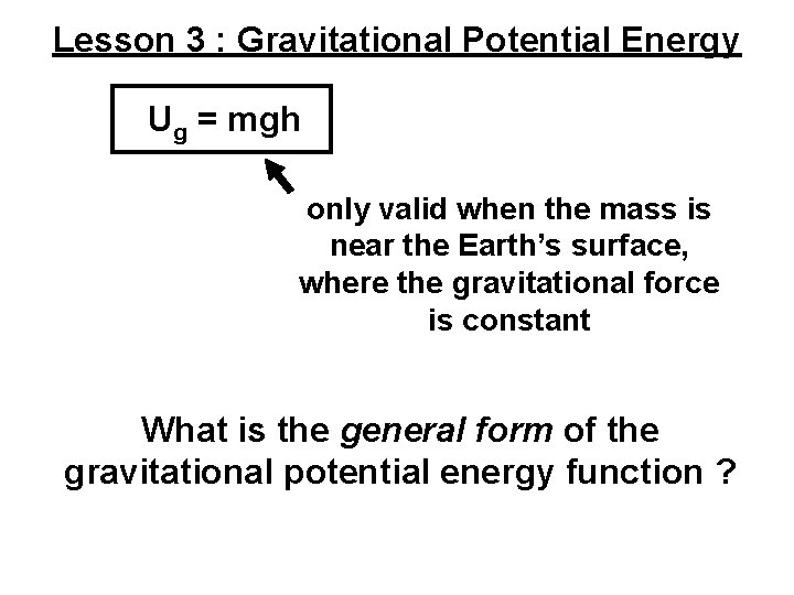 Lesson 3 : Gravitational Potential Energy Ug = mgh only valid when the mass