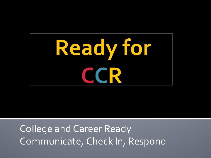 Ready for CCR College and Career Ready Communicate, Check In, Respond 