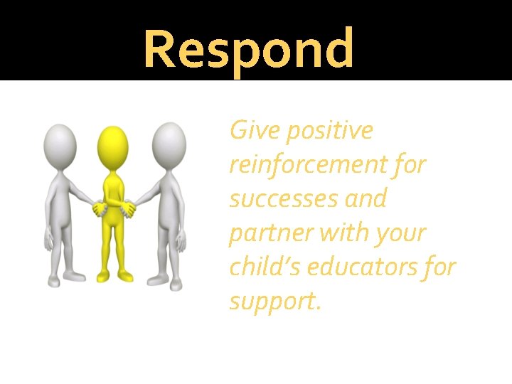 Respond Give positive reinforcement for successes and partner with your child’s educators for support.