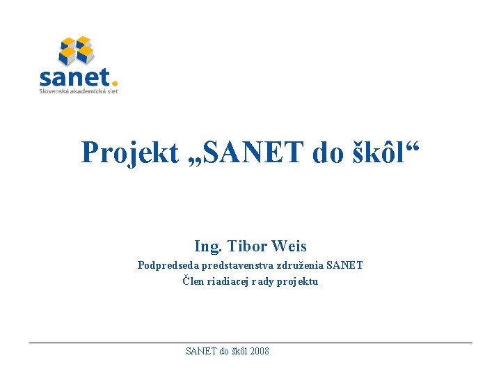 Projekt „SANET do škôl“ Ing. Tibor Weis Podpredseda predstavenstva združenia SANET Člen riadiacej rady
