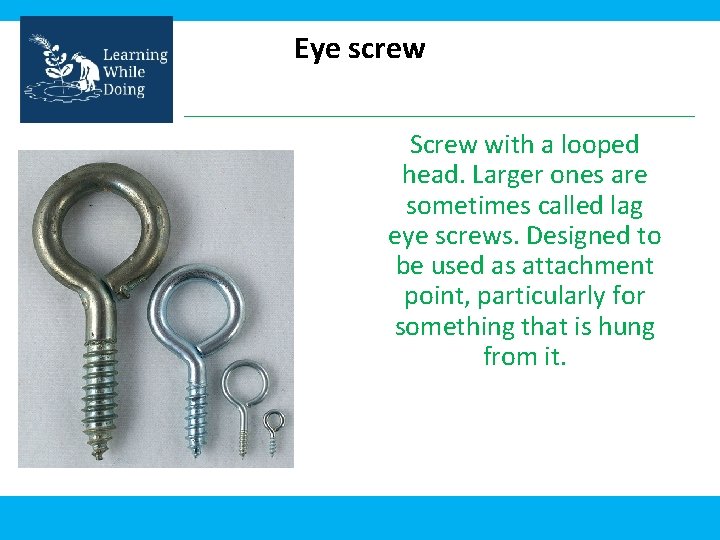 Eye screw Screw with a looped head. Larger ones are sometimes called lag eye