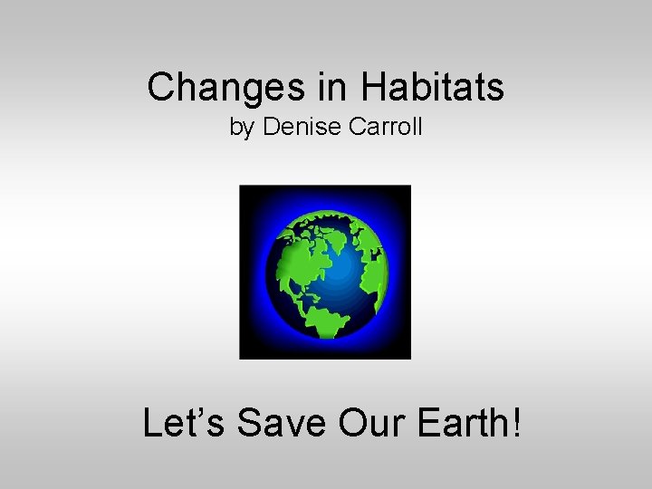 Changes in Habitats by Denise Carroll Let’s Save Our Earth! 