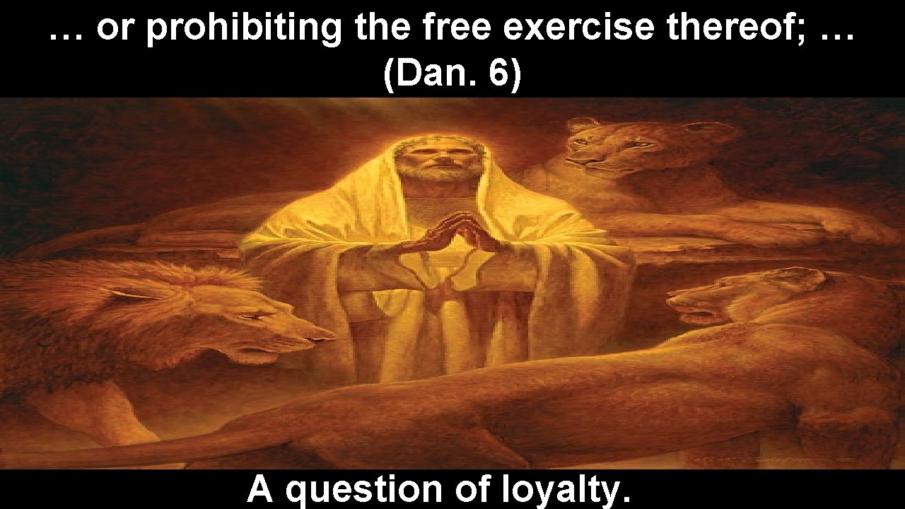 … or prohibiting the free exercise thereof; … (Dan. 6) A question of loyalty.