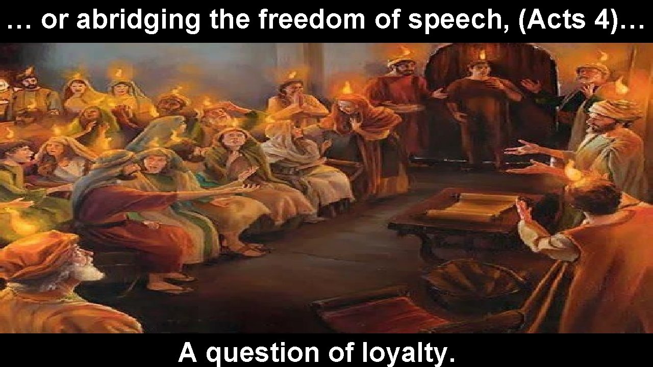 … or abridging the freedom of speech, (Acts 4)… A question of loyalty. 
