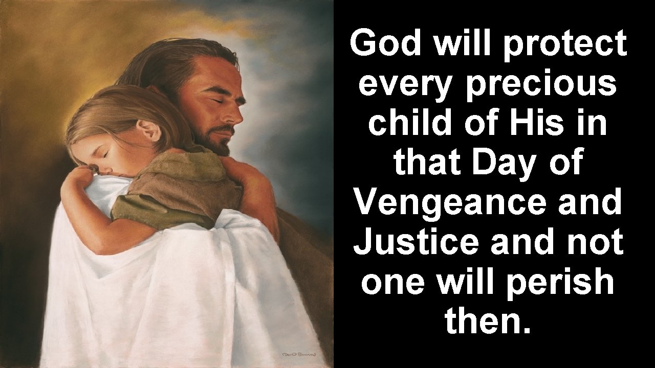 God will protect every precious child of His in that Day of Vengeance and