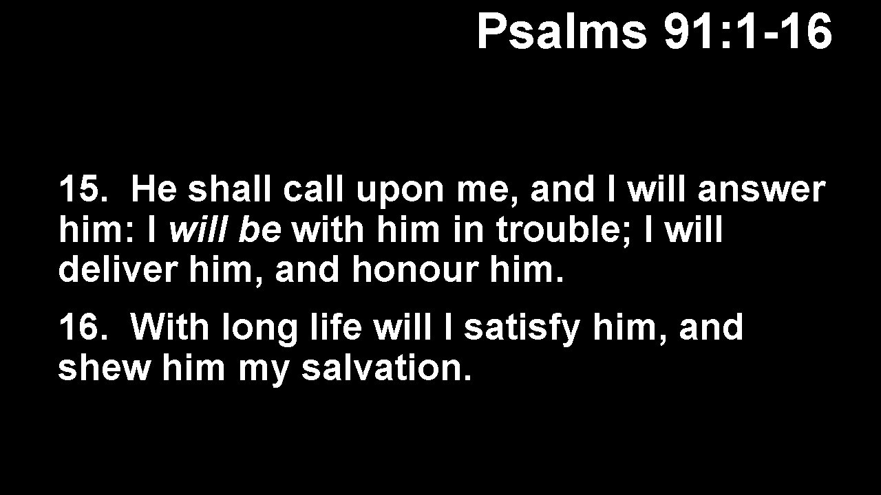 Psalms 91: 1 -16 15. He shall call upon me, and I will answer