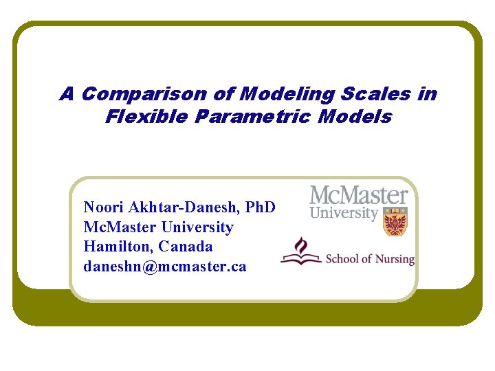 A Comparison of Modeling Scales in Flexible Parametric Models Noori Akhtar-Danesh, Ph. D Mc.