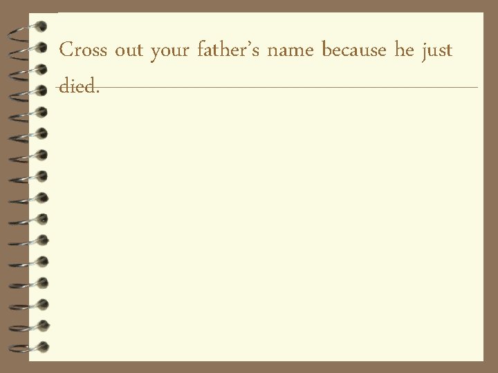 Cross out your father’s name because he just died. 