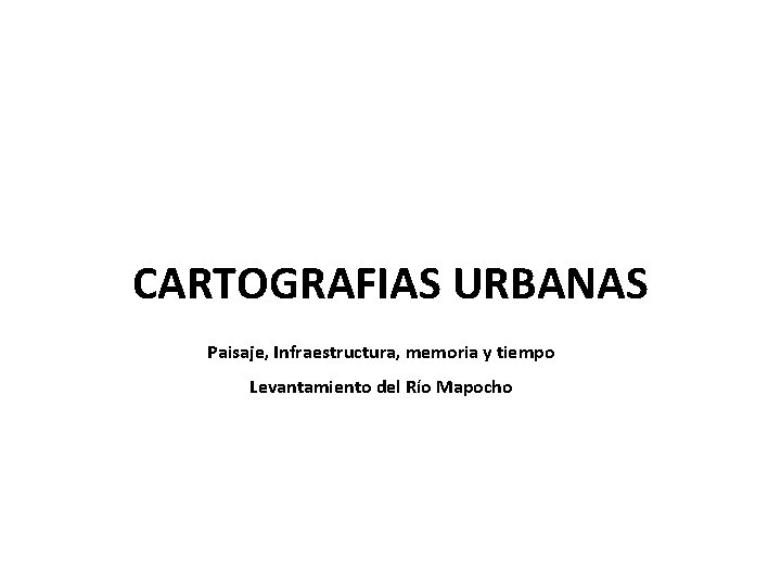 CARTOGRAFIAS URBANAS Paisaje, Infraestructura, memoria y tiempo Levantamiento del Río Mapocho 