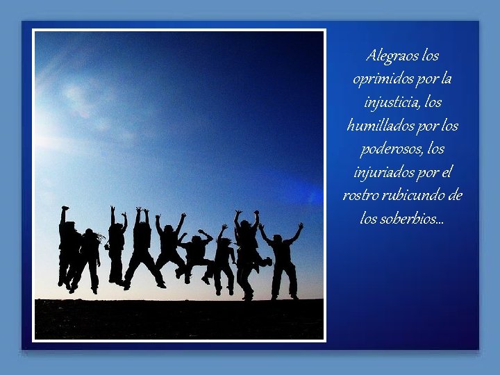Alegraos los oprimidos por la injusticia, los humillados por los poderosos, los injuriados por
