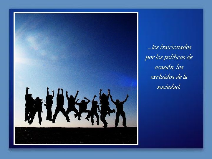 …los traicionados por los políticos de ocasión, los excluidos de la sociedad. 