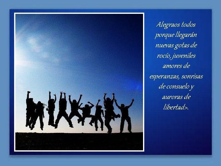 Alegraos todos porque llegarán nuevas gotas de rocío, juveniles amores de esperanzas, sonrisas de