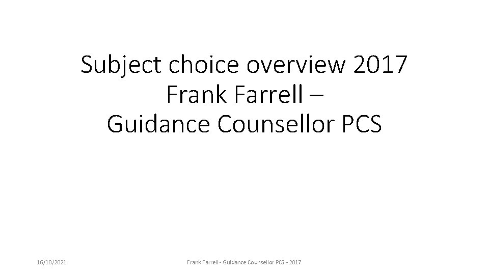 Subject choice overview 2017 Frank Farrell – Guidance Counsellor PCS 16/10/2021 Frank Farrell -