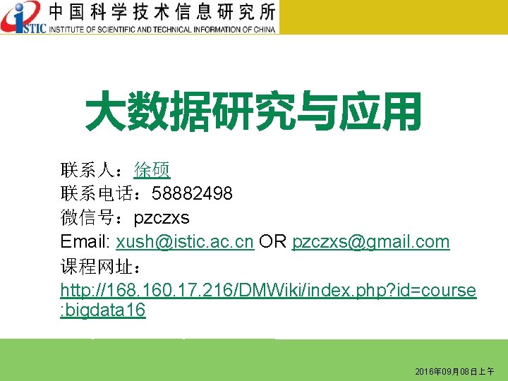 大数据研究与应用 联系人：徐硕 联系电话： 58882498 微信号：pzczxs Email: xush@istic. ac. cn OR pzczxs@gmail. com 课程网址： http: