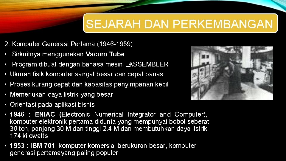 SEJARAH DAN PERKEMBANGAN 2. Komputer Generasi Pertama (1946 -1959) • Sirkuitnya menggunakan Vacum Tube