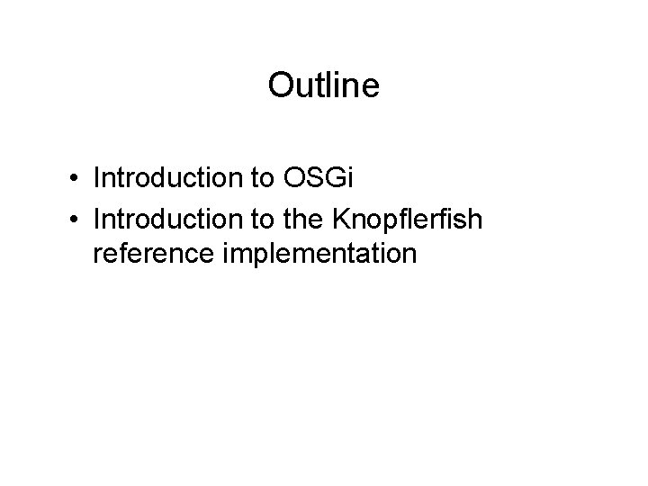 Outline • Introduction to OSGi • Introduction to the Knopflerfish reference implementation 