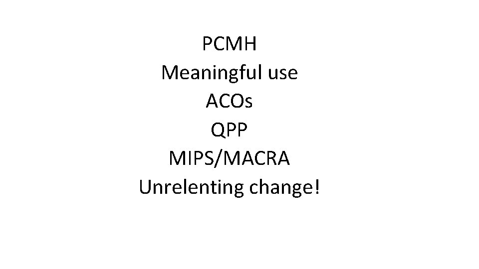 PCMH Meaningful use ACOs QPP MIPS/MACRA Unrelenting change! 