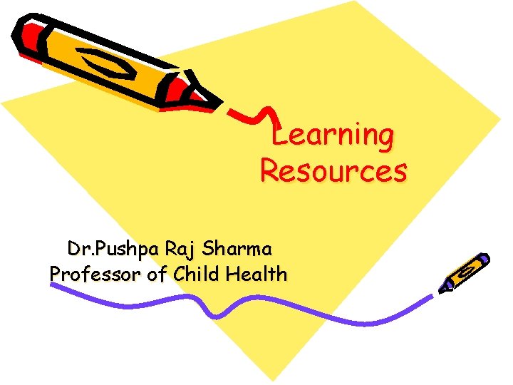 Learning Resources Dr. Pushpa Raj Sharma Professor of Child Health 