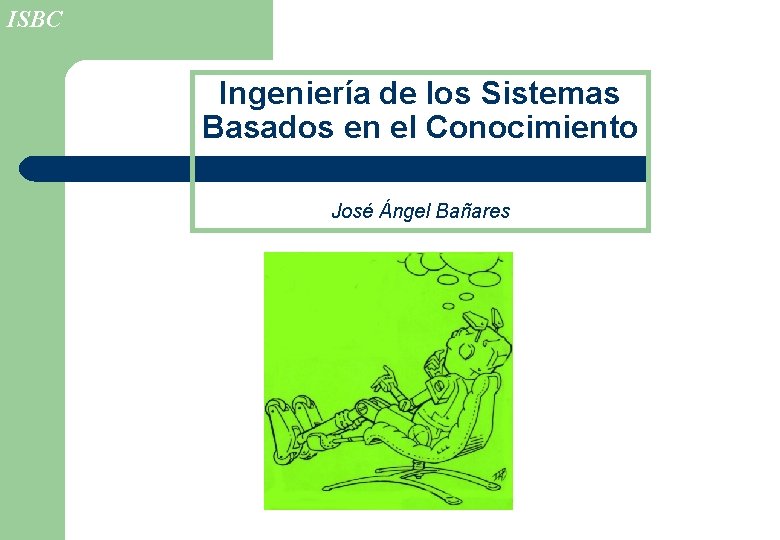 ISBC Ingeniería de los Sistemas Basados en el Conocimiento José Ángel Bañares 