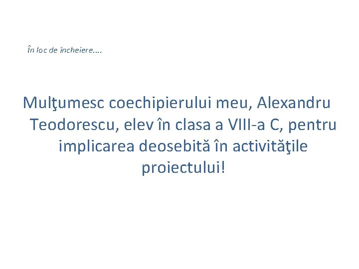 În loc de încheiere. . Mulţumesc coechipierului meu, Alexandru Teodorescu, elev în clasa a