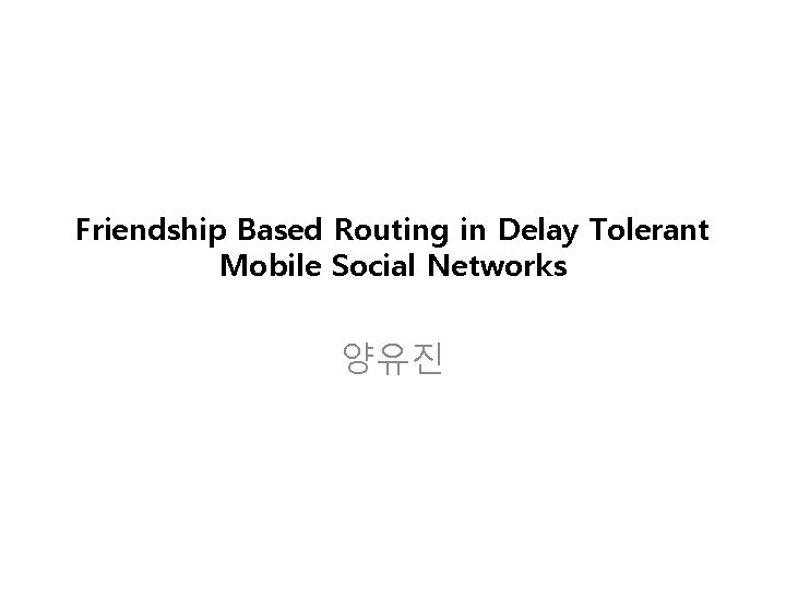 Friendship Based Routing in Delay Tolerant Mobile Social Networks 양유진 