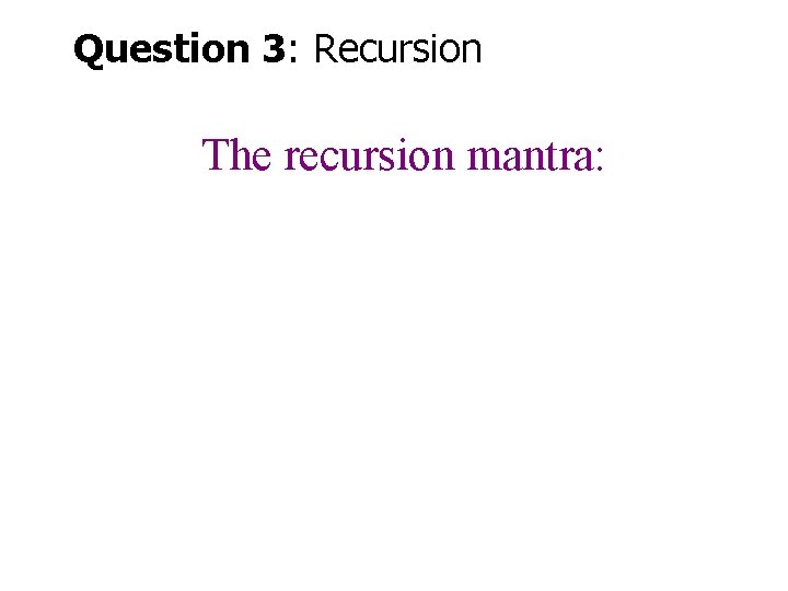 Question 3: Recursion The recursion mantra: 