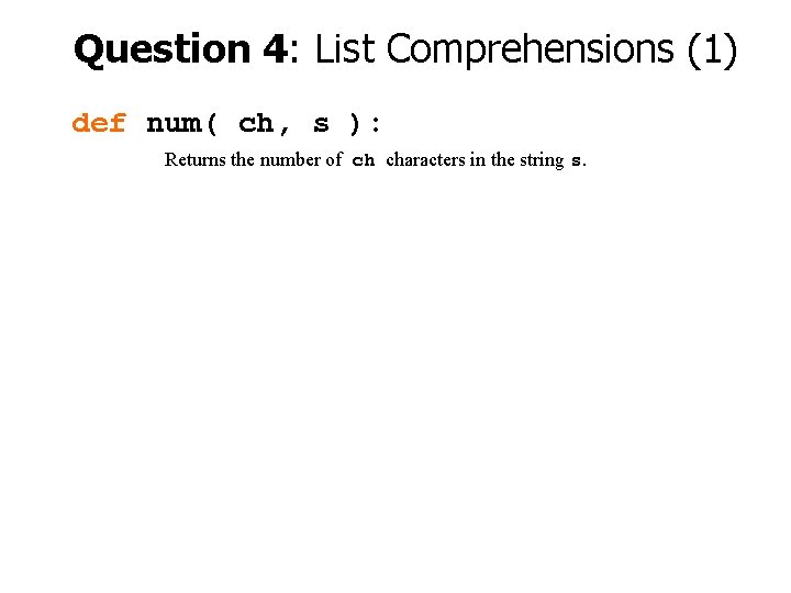 Question 4: List Comprehensions (1) def num( ch, s ): Returns the number of
