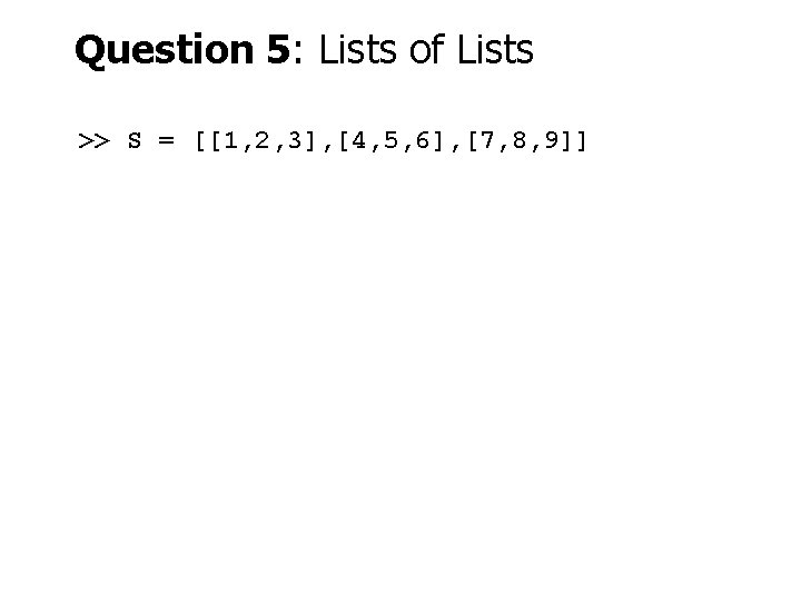 Question 5: Lists of Lists >> S = [[1, 2, 3], [4, 5, 6],