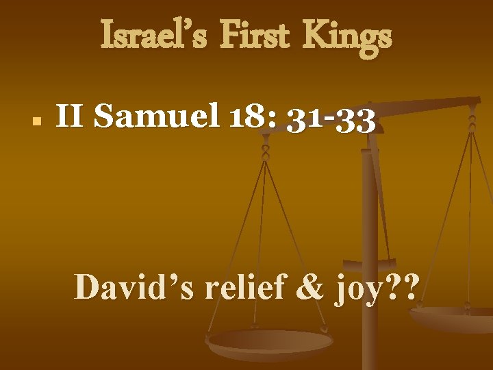 Israel’s First Kings n II Samuel 18: 31 -33 David’s relief & joy? ?