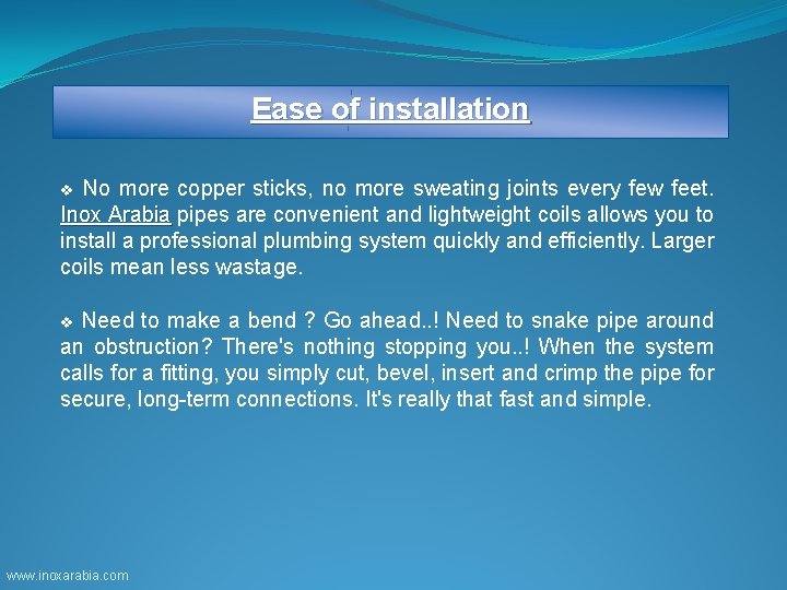 Ease of installation No more copper sticks, no more sweating joints every few feet.
