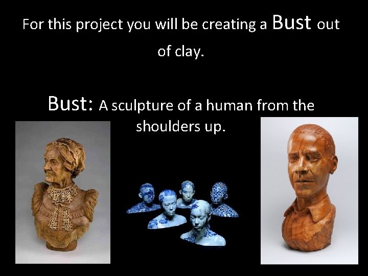 For this project you will be creating a Bust out of clay. Bust: A