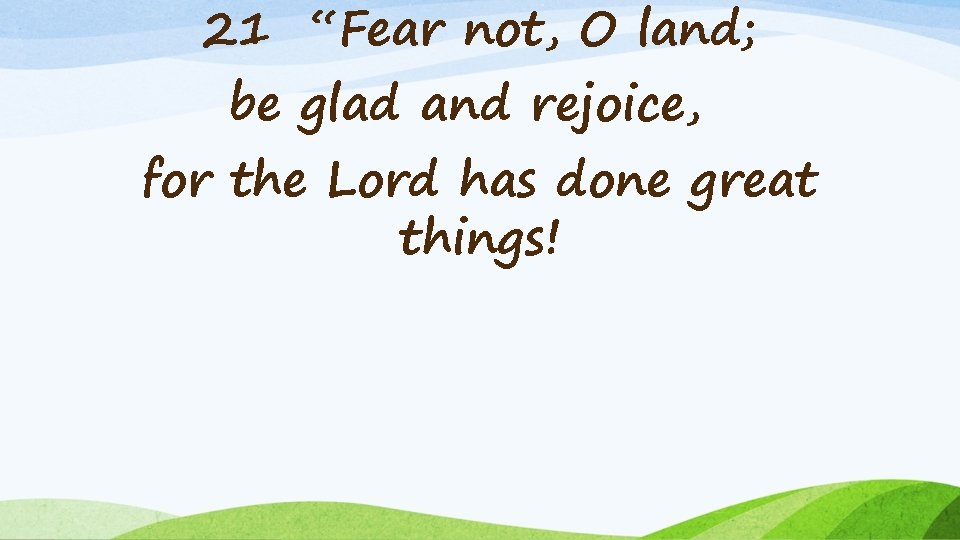 21 “Fear not, O land; be glad and rejoice, for the Lord has done