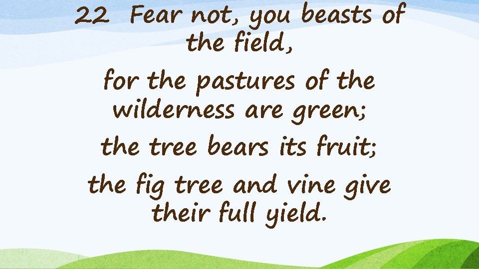 22 Fear not, you beasts of the field, for the pastures of the wilderness