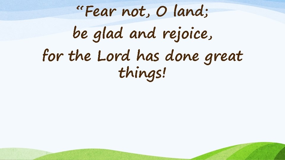 “Fear not, O land; be glad and rejoice, for the Lord has done great