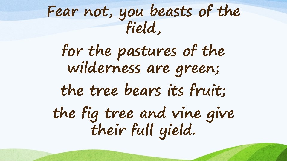 Fear not, you beasts of the field, for the pastures of the wilderness are